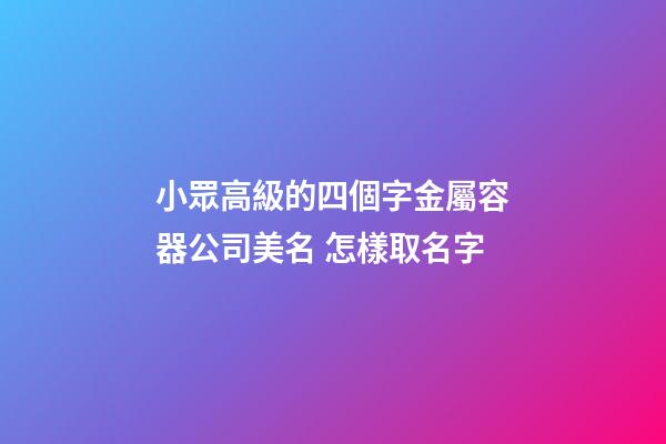 小眾高級的四個字金屬容器公司美名 怎樣取名字-第1張-公司起名-玄機派